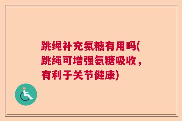 跳绳补充氨糖有用吗(跳绳可增强氨糖吸收，有利于关节健康)