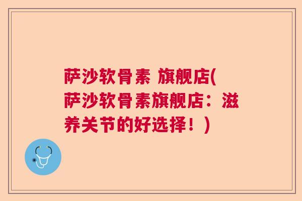 萨沙软骨素 旗舰店(萨沙软骨素旗舰店：滋养关节的好选择！)