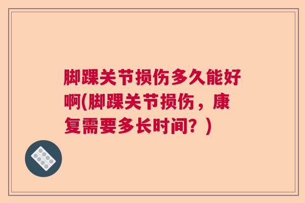 脚踝关节损伤多久能好啊(脚踝关节损伤，康复需要多长时间？)