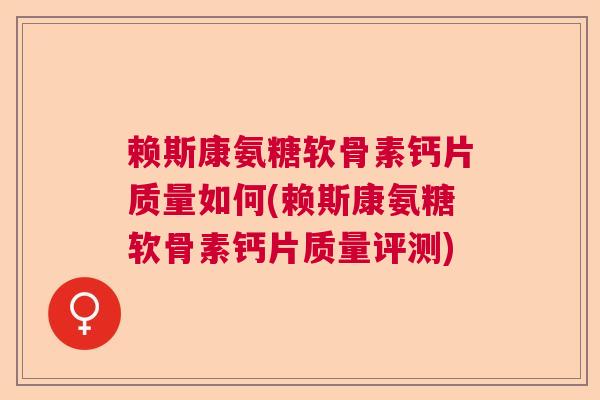 赖斯康氨糖软骨素钙片质量如何(赖斯康氨糖软骨素钙片质量评测)