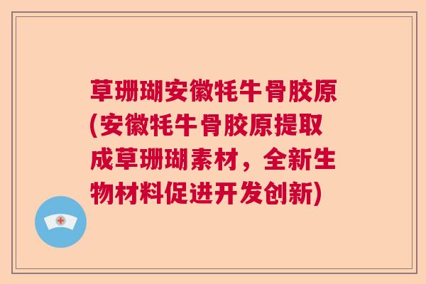 草珊瑚安徽牦牛骨胶原(安徽牦牛骨胶原提取成草珊瑚素材，全新生物材料促进开发创新)