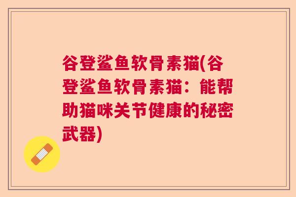 谷登鲨鱼软骨素猫(谷登鲨鱼软骨素猫：能帮助猫咪关节健康的秘密武器)