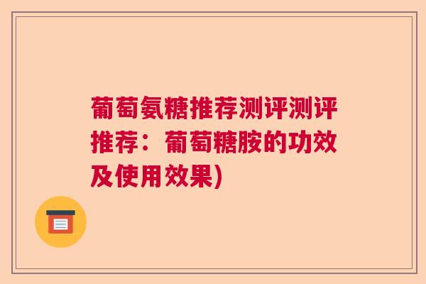葡萄氨糖推荐测评测评推荐：葡萄糖胺的功效及使用效果)