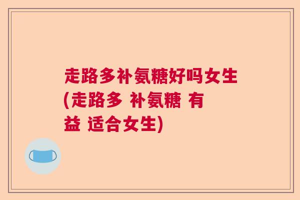 走路多补氨糖好吗女生(走路多 补氨糖 有益 适合女生)