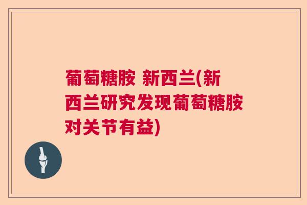 葡萄糖胺 新西兰(新西兰研究发现葡萄糖胺对关节有益)