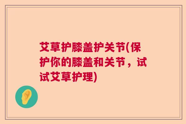 艾草护膝盖护关节(保护你的膝盖和关节，试试艾草护理)