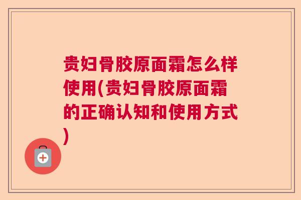 贵妇骨胶原面霜怎么样使用(贵妇骨胶原面霜的正确认知和使用方式)