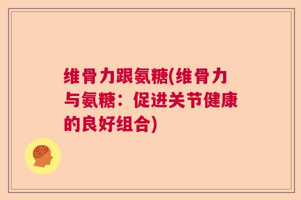 维骨力跟氨糖(维骨力与氨糖：促进关节健康的良好组合)