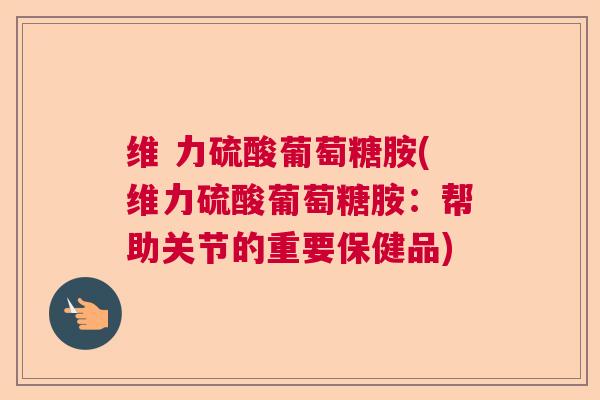 维 力硫酸葡萄糖胺(维力硫酸葡萄糖胺：帮助关节的重要保健品)