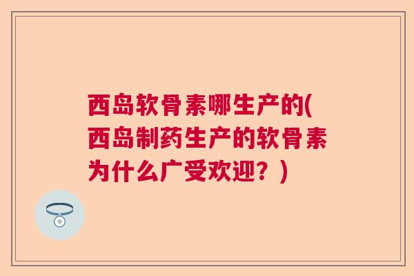 西岛软骨素哪生产的(西岛制药生产的软骨素为什么广受欢迎？)