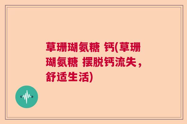 草珊瑚氨糖 钙(草珊瑚氨糖 摆脱钙流失，舒适生活)