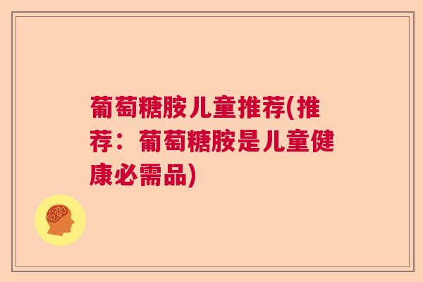 葡萄糖胺儿童推荐(推荐：葡萄糖胺是儿童健康必需品)