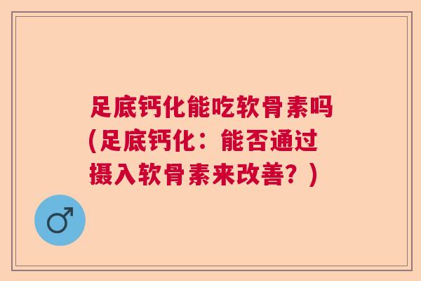 足底钙化能吃软骨素吗(足底钙化：能否通过摄入软骨素来改善？)