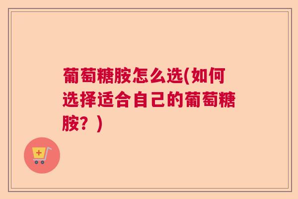 葡萄糖胺怎么选(如何选择适合自己的葡萄糖胺？)