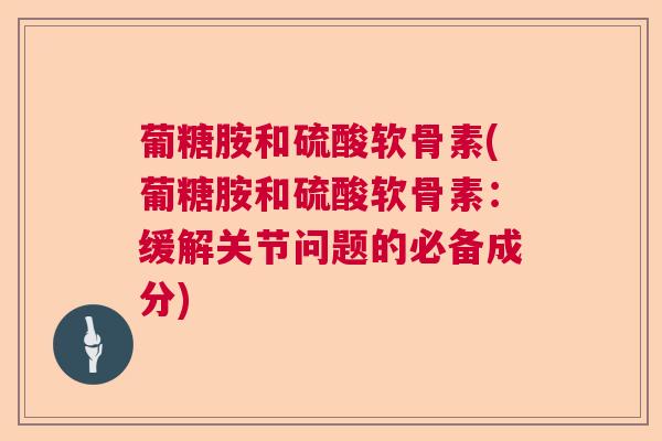 葡糖胺和硫酸软骨素(葡糖胺和硫酸软骨素：缓解关节问题的必备成分)