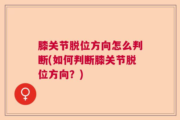 膝关节脱位方向怎么判断(如何判断膝关节脱位方向？)