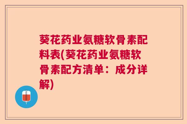 葵花药业氨糖软骨素配料表(葵花药业氨糖软骨素配方清单：成分详解)