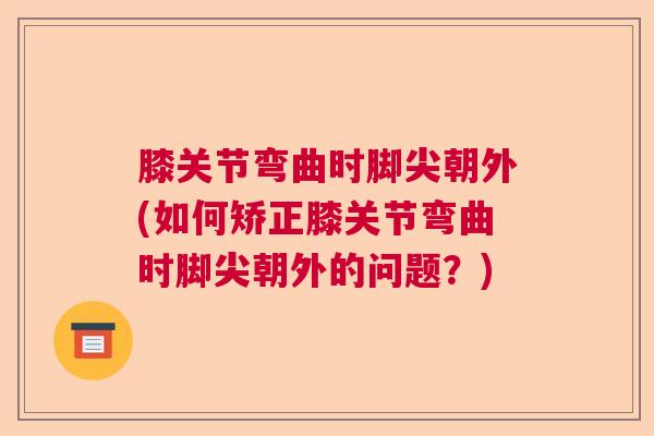 膝关节弯曲时脚尖朝外(如何矫正膝关节弯曲时脚尖朝外的问题?) 膝关节弯曲时脚尖朝外(如何矫正膝关节弯曲时脚尖朝外的问题?)