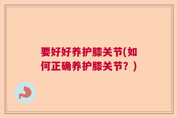 要好好养护膝关节(如何正确养护膝关节？)