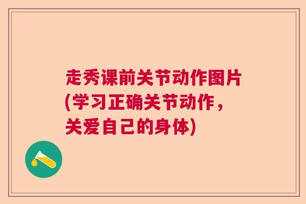 走秀课前关节动作图片(学习正确关节动作，关爱自己的身体)