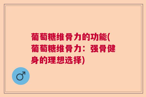 葡萄糖维骨力的功能(葡萄糖维骨力：强骨健身的理想选择)