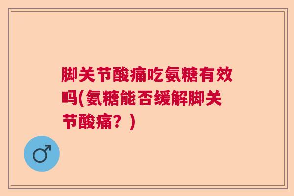 脚关节酸痛吃氨糖有效吗(氨糖能否缓解脚关节酸痛？)