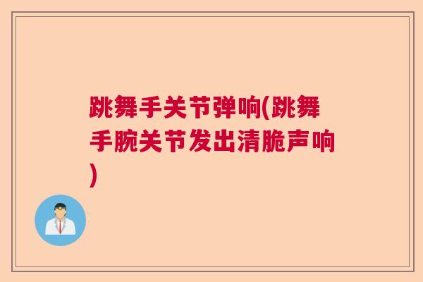 跳舞手关节弹响(跳舞手腕关节发出清脆声响)