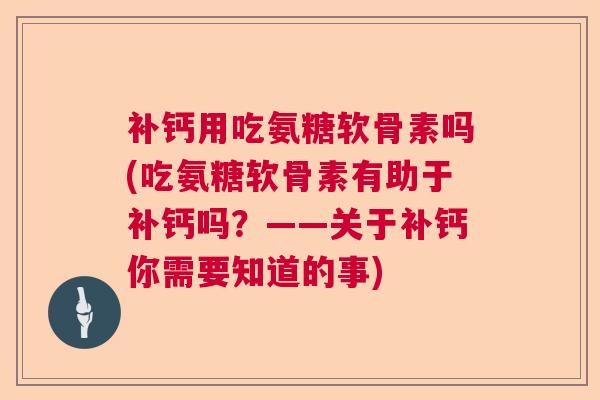 补钙用吃氨糖软骨素吗(吃氨糖软骨素有助于补钙吗？——关于补钙你需要知道的事)