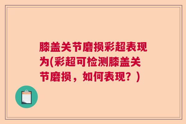 膝盖关节磨损彩超表现为(彩超可检测膝盖关节磨损，如何表现？)