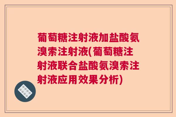 葡萄糖注射液加盐酸氨溴索注射液(葡萄糖注射液联合盐酸氨溴索注射液应用效果分析)