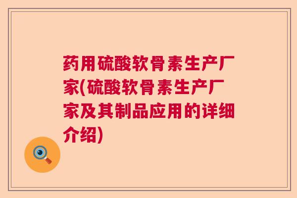 药用硫酸软骨素生产厂家(硫酸软骨素生产厂家及其制品应用的详细介绍)