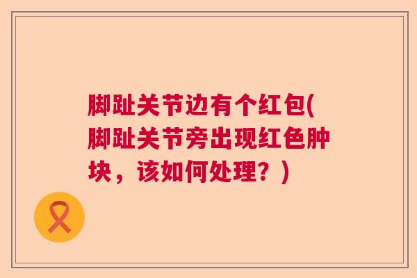 脚趾关节边有个红包(脚趾关节旁出现红色肿块，该如何处理？)