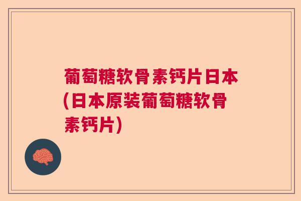 葡萄糖软骨素钙片日本(日本原装葡萄糖软骨素钙片)