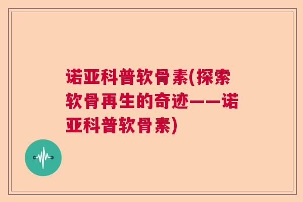 诺亚科普软骨素(探索软骨再生的奇迹——诺亚科普软骨素)