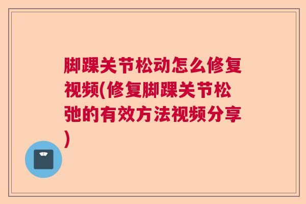 脚踝关节松动怎么修复视频(修复脚踝关节松弛的有效方法视频分享)