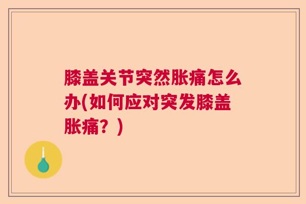 膝盖关节突然胀痛怎么办(如何应对突发膝盖胀痛?) 膝盖关节突然胀痛怎么办(如何应对突发膝盖胀痛?)