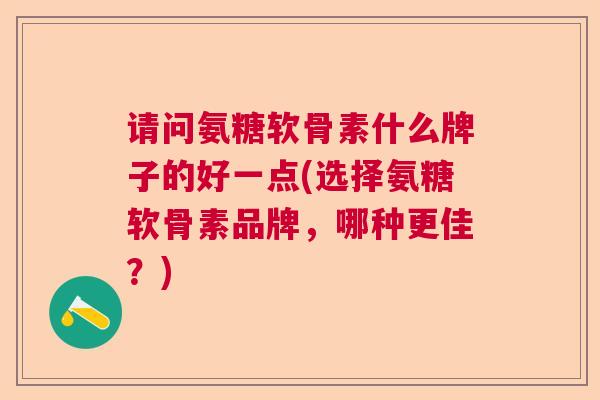 请问氨糖软骨素什么牌子的好一点(选择氨糖软骨素品牌，哪种更佳？)