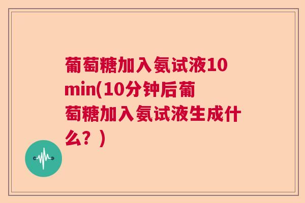 葡萄糖加入氨试液10min(10分钟后葡萄糖加入氨试液生成什么？)