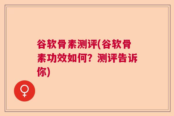谷软骨素测评(谷软骨素功效如何？测评告诉你)