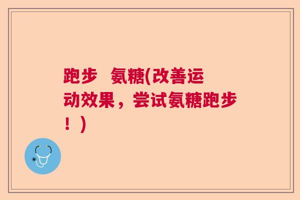 跑步  氨糖(改善运动效果，尝试氨糖跑步！)