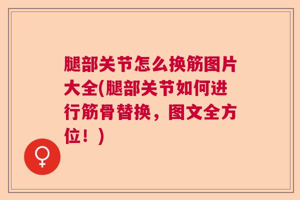 腿部关节怎么换筋图片大全(腿部关节如何进行筋骨替换，图文全方位！)