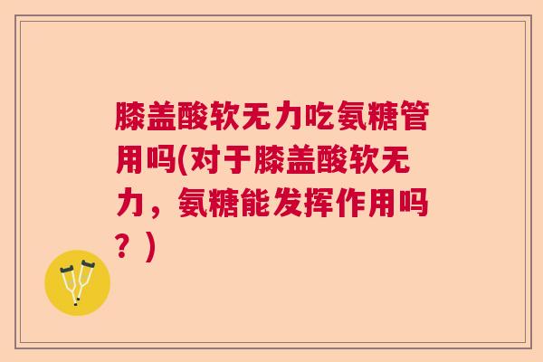 膝盖酸软无力吃氨糖管用吗(对于膝盖酸软无力，氨糖能发挥作用吗？)