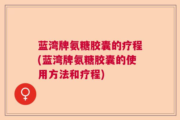 蓝湾牌氨糖胶囊的疗程(蓝湾牌氨糖胶囊的使用方法和疗程)