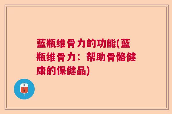 蓝瓶维骨力的功能(蓝瓶维骨力：帮助骨骼健康的保健品)