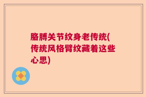 胳膊关节纹身老传统(传统风格臂纹藏着这些心思)