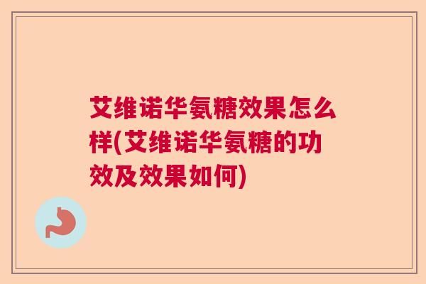 艾维诺华氨糖效果怎么样(艾维诺华氨糖的功效及效果如何)