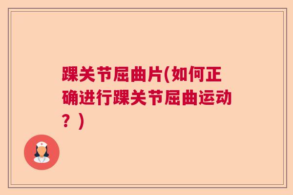 踝关节屈曲片(如何正确进行踝关节屈曲运动？)