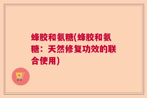 蜂胶和氨糖(蜂胶和氨糖：天然修复功效的联合使用)