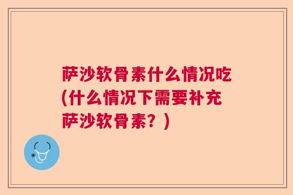 萨沙软骨素什么情况吃(什么情况下需要补充萨沙软骨素？)
