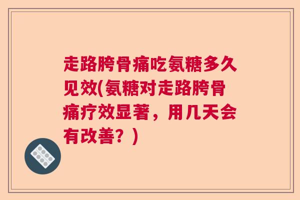 走路胯骨痛吃氨糖多久见效(氨糖对走路胯骨痛疗效显著，用几天会有改善？)